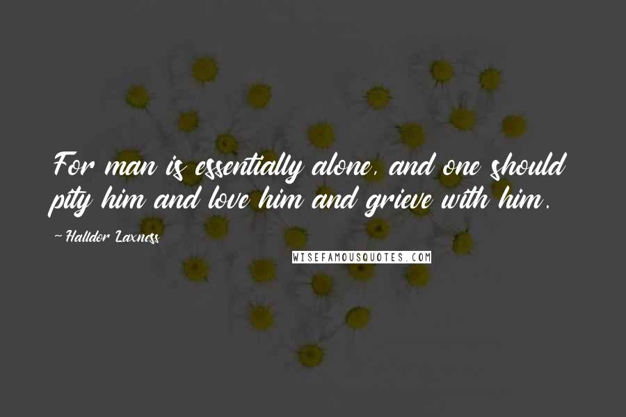 Halldor Laxness Quotes: For man is essentially alone, and one should pity him and love him and grieve with him.