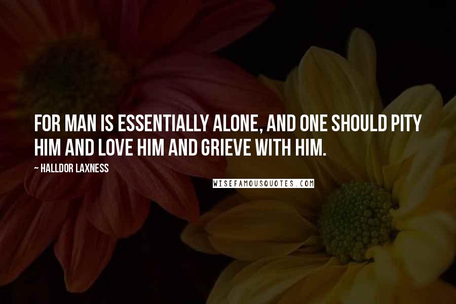 Halldor Laxness Quotes: For man is essentially alone, and one should pity him and love him and grieve with him.