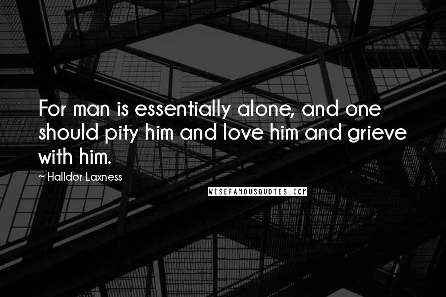 Halldor Laxness Quotes: For man is essentially alone, and one should pity him and love him and grieve with him.