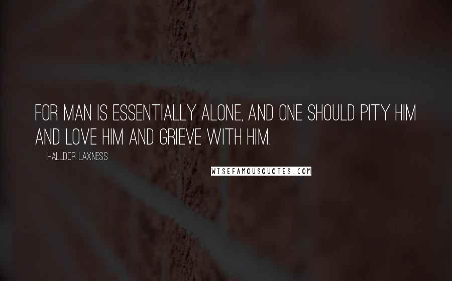 Halldor Laxness Quotes: For man is essentially alone, and one should pity him and love him and grieve with him.