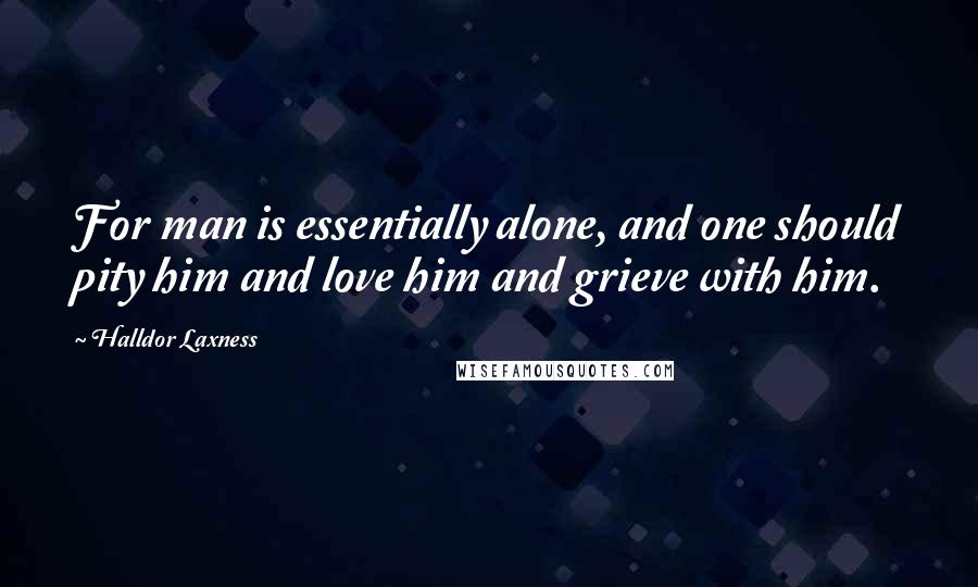 Halldor Laxness Quotes: For man is essentially alone, and one should pity him and love him and grieve with him.