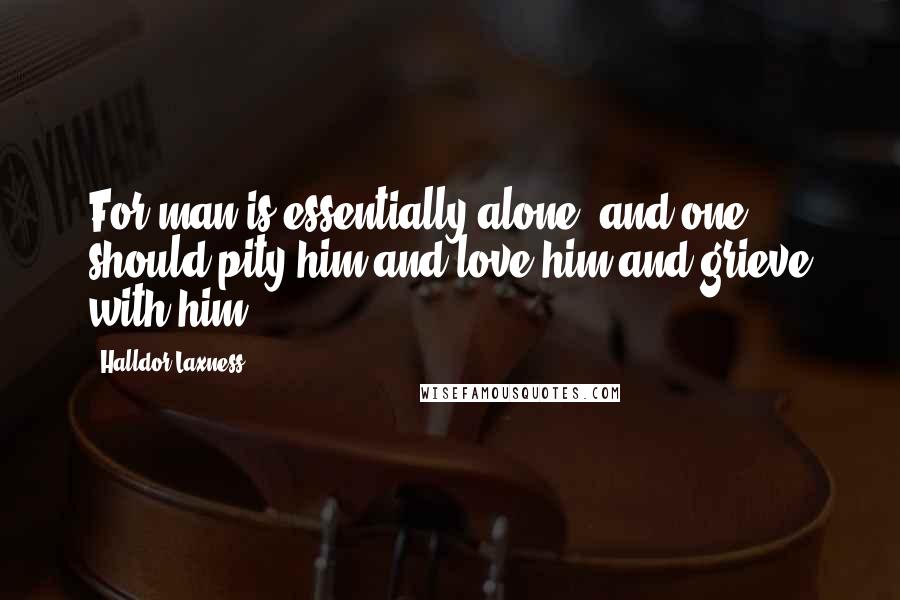 Halldor Laxness Quotes: For man is essentially alone, and one should pity him and love him and grieve with him.