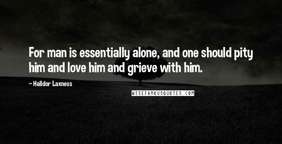 Halldor Laxness Quotes: For man is essentially alone, and one should pity him and love him and grieve with him.