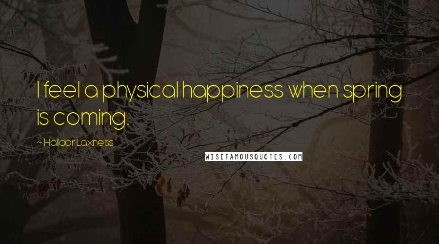 Halldor Laxness Quotes: I feel a physical happiness when spring is coming.