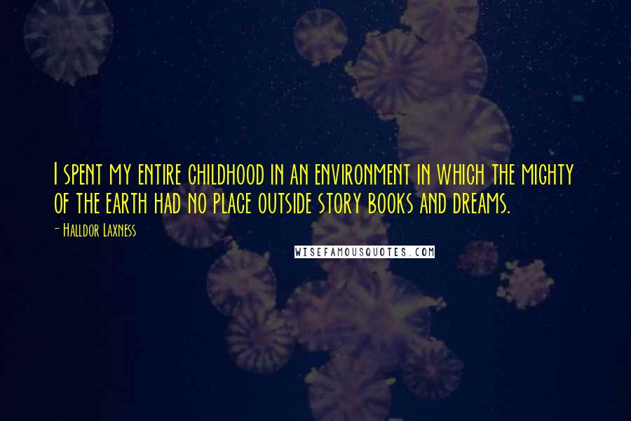 Halldor Laxness Quotes: I spent my entire childhood in an environment in which the mighty of the earth had no place outside story books and dreams.