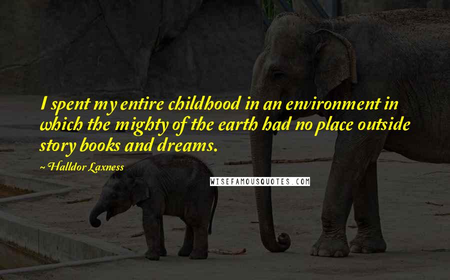 Halldor Laxness Quotes: I spent my entire childhood in an environment in which the mighty of the earth had no place outside story books and dreams.