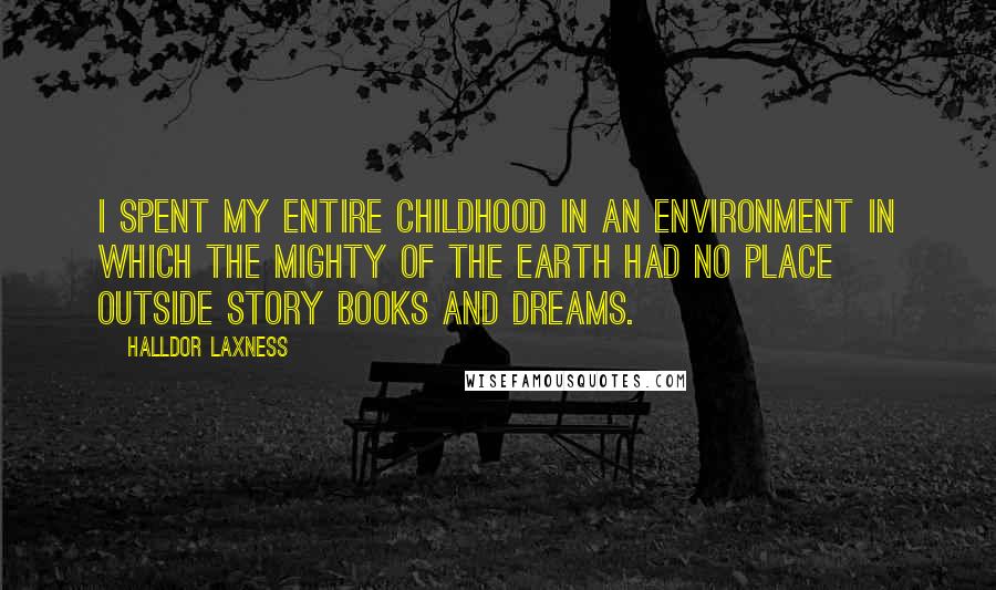 Halldor Laxness Quotes: I spent my entire childhood in an environment in which the mighty of the earth had no place outside story books and dreams.