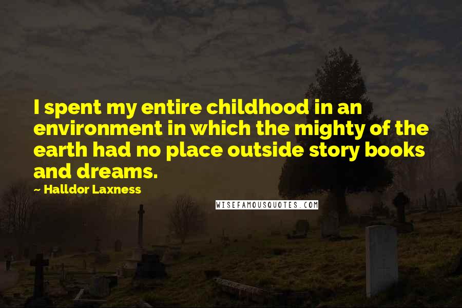 Halldor Laxness Quotes: I spent my entire childhood in an environment in which the mighty of the earth had no place outside story books and dreams.