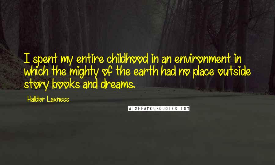 Halldor Laxness Quotes: I spent my entire childhood in an environment in which the mighty of the earth had no place outside story books and dreams.