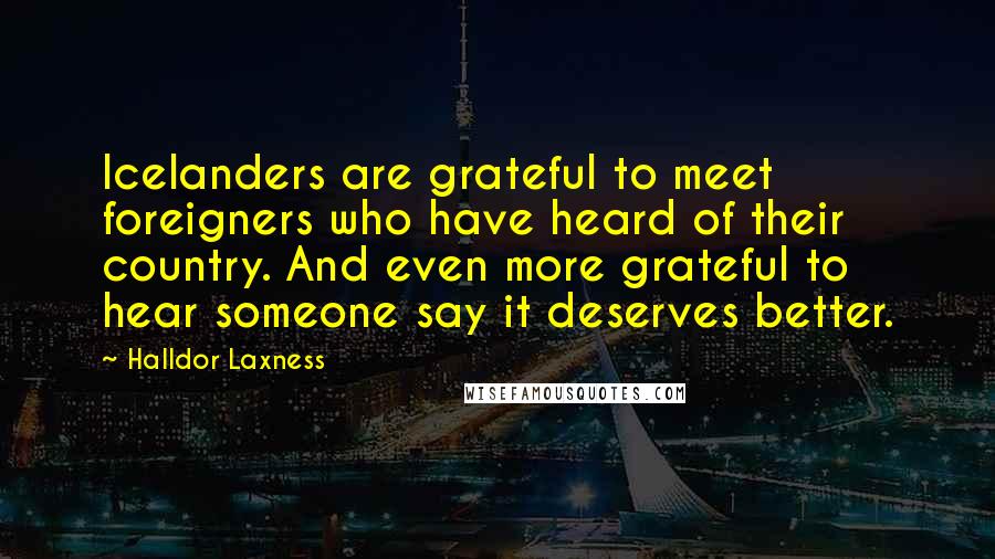 Halldor Laxness Quotes: Icelanders are grateful to meet foreigners who have heard of their country. And even more grateful to hear someone say it deserves better.