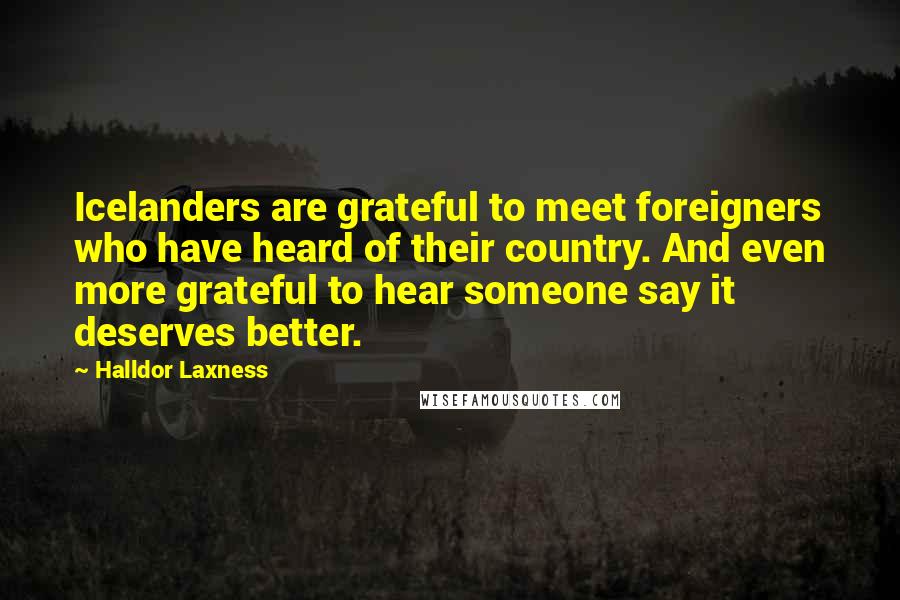 Halldor Laxness Quotes: Icelanders are grateful to meet foreigners who have heard of their country. And even more grateful to hear someone say it deserves better.