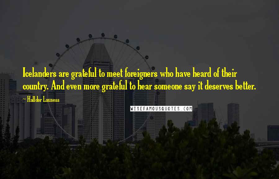 Halldor Laxness Quotes: Icelanders are grateful to meet foreigners who have heard of their country. And even more grateful to hear someone say it deserves better.
