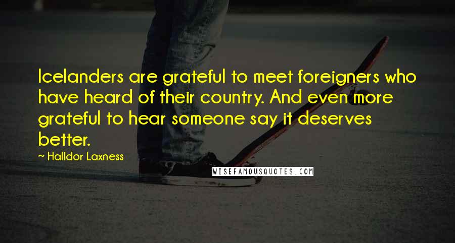 Halldor Laxness Quotes: Icelanders are grateful to meet foreigners who have heard of their country. And even more grateful to hear someone say it deserves better.