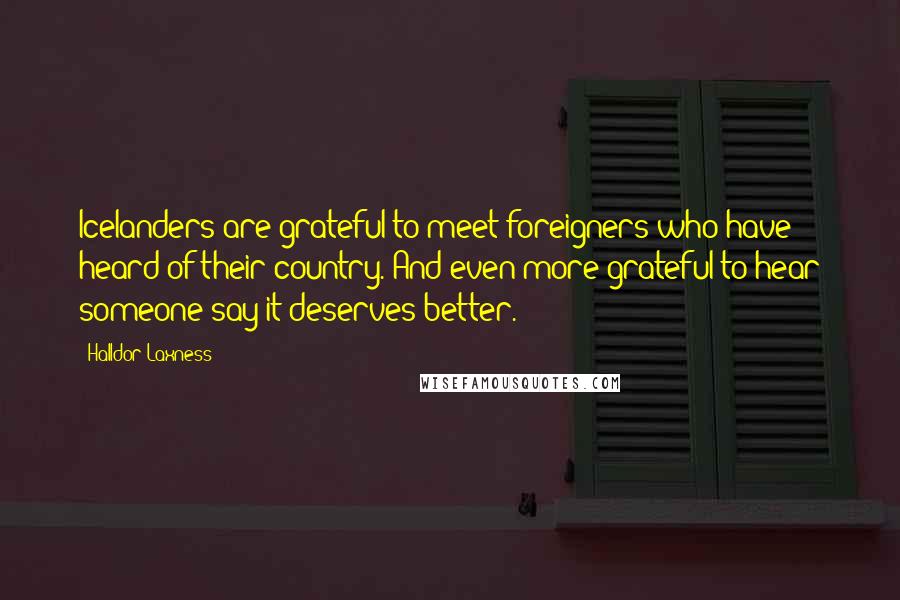 Halldor Laxness Quotes: Icelanders are grateful to meet foreigners who have heard of their country. And even more grateful to hear someone say it deserves better.