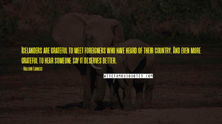 Halldor Laxness Quotes: Icelanders are grateful to meet foreigners who have heard of their country. And even more grateful to hear someone say it deserves better.