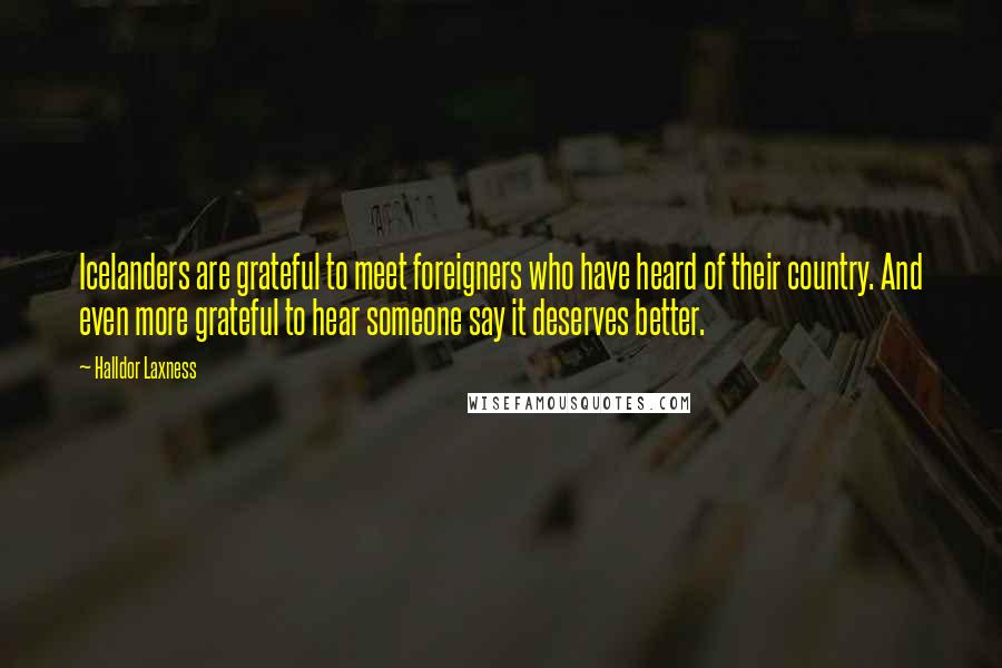 Halldor Laxness Quotes: Icelanders are grateful to meet foreigners who have heard of their country. And even more grateful to hear someone say it deserves better.