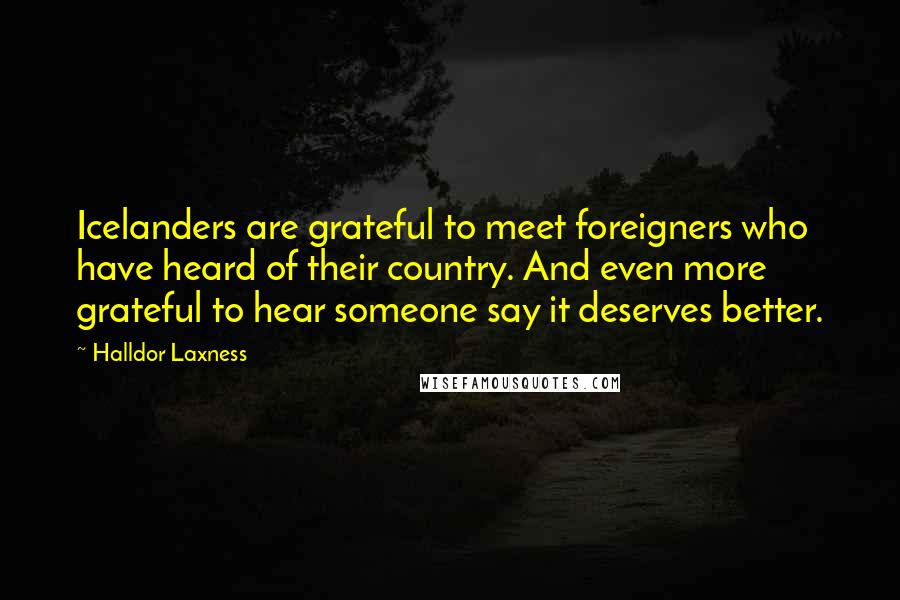 Halldor Laxness Quotes: Icelanders are grateful to meet foreigners who have heard of their country. And even more grateful to hear someone say it deserves better.
