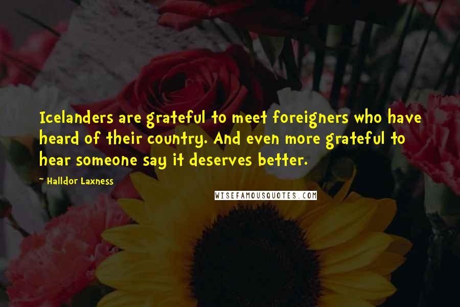 Halldor Laxness Quotes: Icelanders are grateful to meet foreigners who have heard of their country. And even more grateful to hear someone say it deserves better.