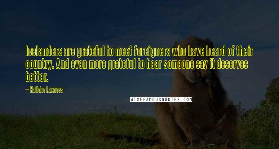 Halldor Laxness Quotes: Icelanders are grateful to meet foreigners who have heard of their country. And even more grateful to hear someone say it deserves better.