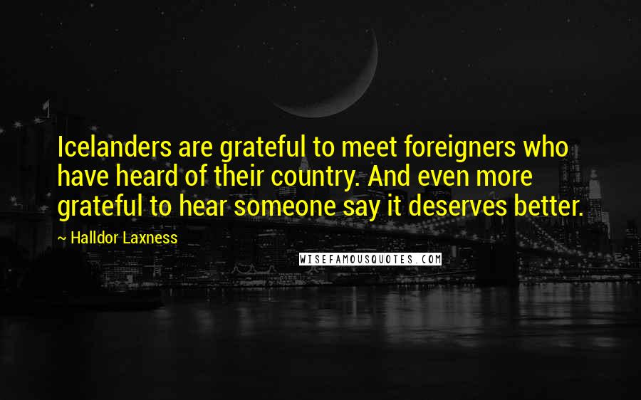 Halldor Laxness Quotes: Icelanders are grateful to meet foreigners who have heard of their country. And even more grateful to hear someone say it deserves better.