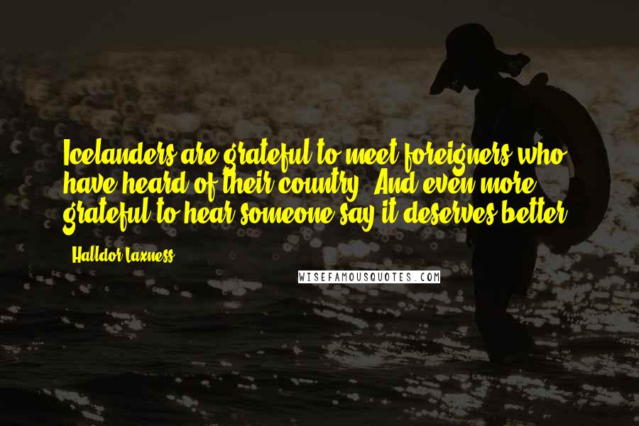 Halldor Laxness Quotes: Icelanders are grateful to meet foreigners who have heard of their country. And even more grateful to hear someone say it deserves better.