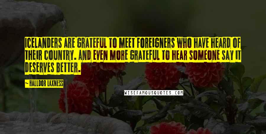 Halldor Laxness Quotes: Icelanders are grateful to meet foreigners who have heard of their country. And even more grateful to hear someone say it deserves better.