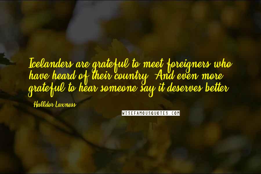 Halldor Laxness Quotes: Icelanders are grateful to meet foreigners who have heard of their country. And even more grateful to hear someone say it deserves better.
