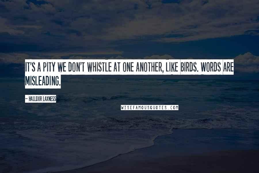 Halldor Laxness Quotes: It's a pity we don't whistle at one another, like birds. Words are misleading.