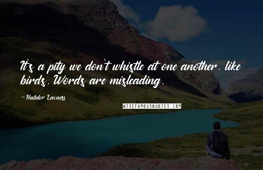 Halldor Laxness Quotes: It's a pity we don't whistle at one another, like birds. Words are misleading.