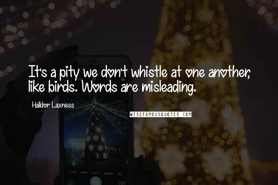 Halldor Laxness Quotes: It's a pity we don't whistle at one another, like birds. Words are misleading.
