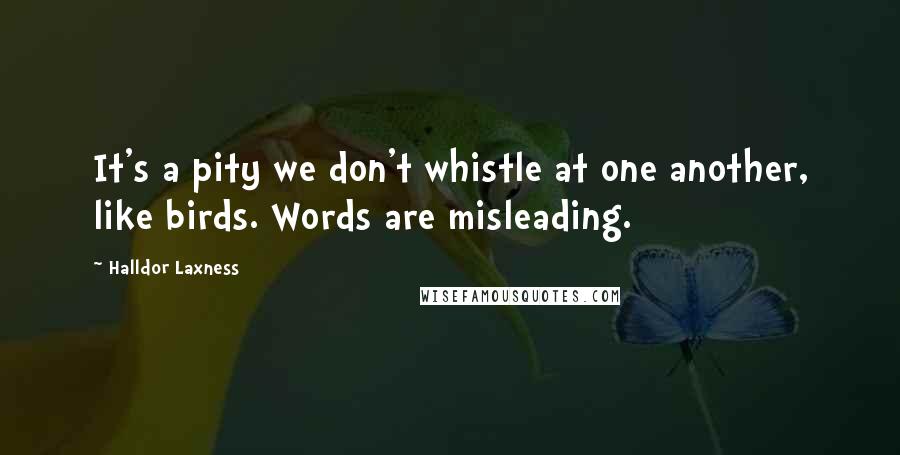 Halldor Laxness Quotes: It's a pity we don't whistle at one another, like birds. Words are misleading.