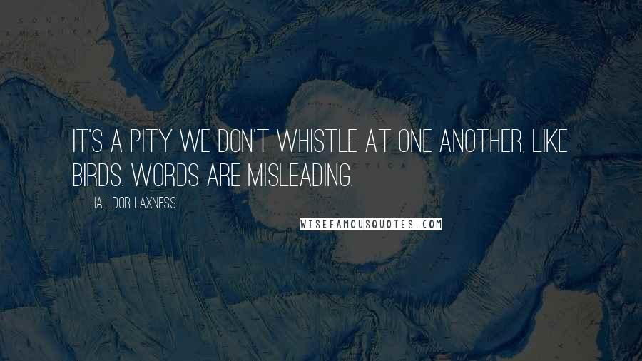 Halldor Laxness Quotes: It's a pity we don't whistle at one another, like birds. Words are misleading.