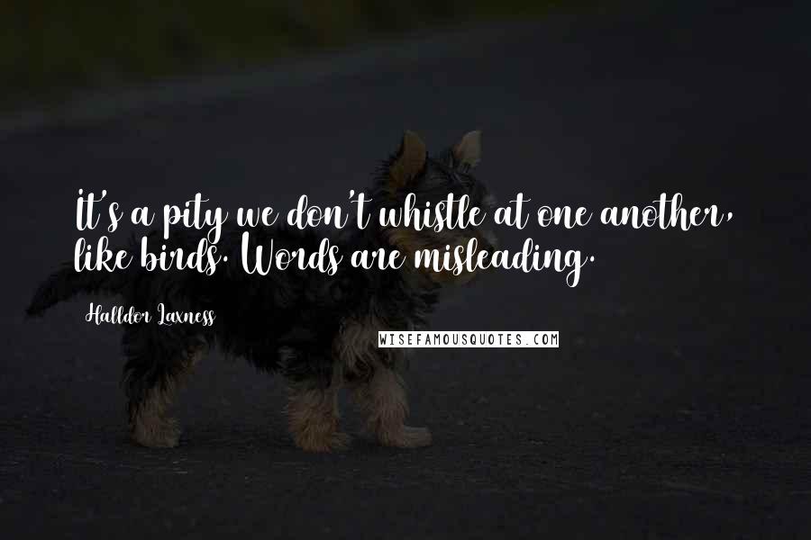 Halldor Laxness Quotes: It's a pity we don't whistle at one another, like birds. Words are misleading.