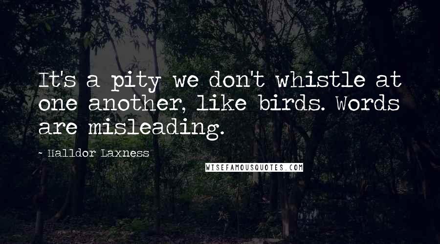 Halldor Laxness Quotes: It's a pity we don't whistle at one another, like birds. Words are misleading.