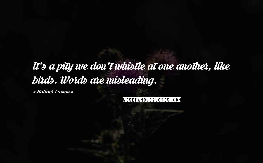 Halldor Laxness Quotes: It's a pity we don't whistle at one another, like birds. Words are misleading.