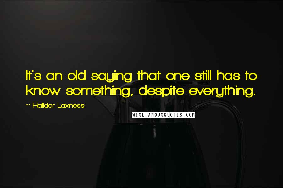 Halldor Laxness Quotes: It's an old saying that one still has to know something, despite everything.