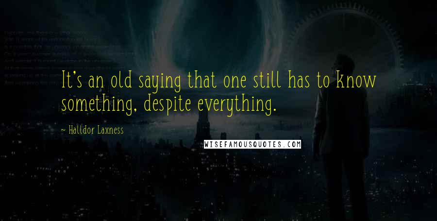 Halldor Laxness Quotes: It's an old saying that one still has to know something, despite everything.