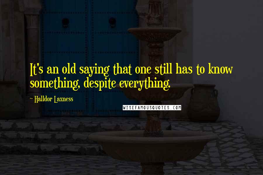 Halldor Laxness Quotes: It's an old saying that one still has to know something, despite everything.