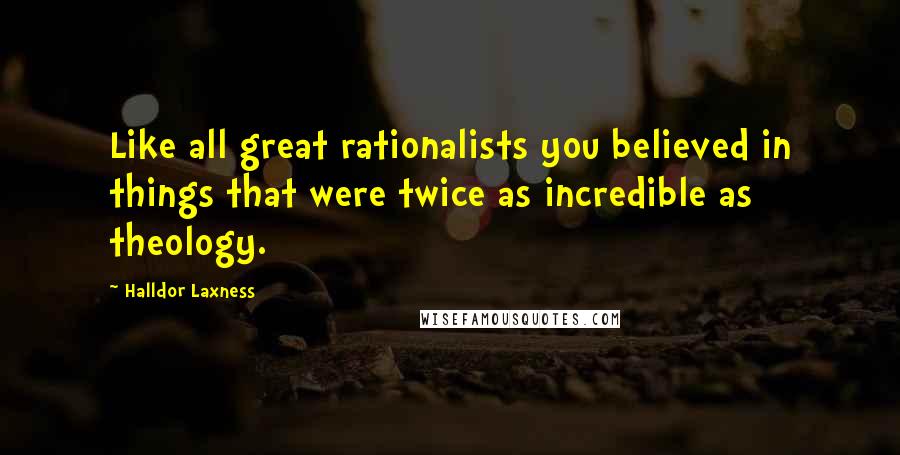 Halldor Laxness Quotes: Like all great rationalists you believed in things that were twice as incredible as theology.