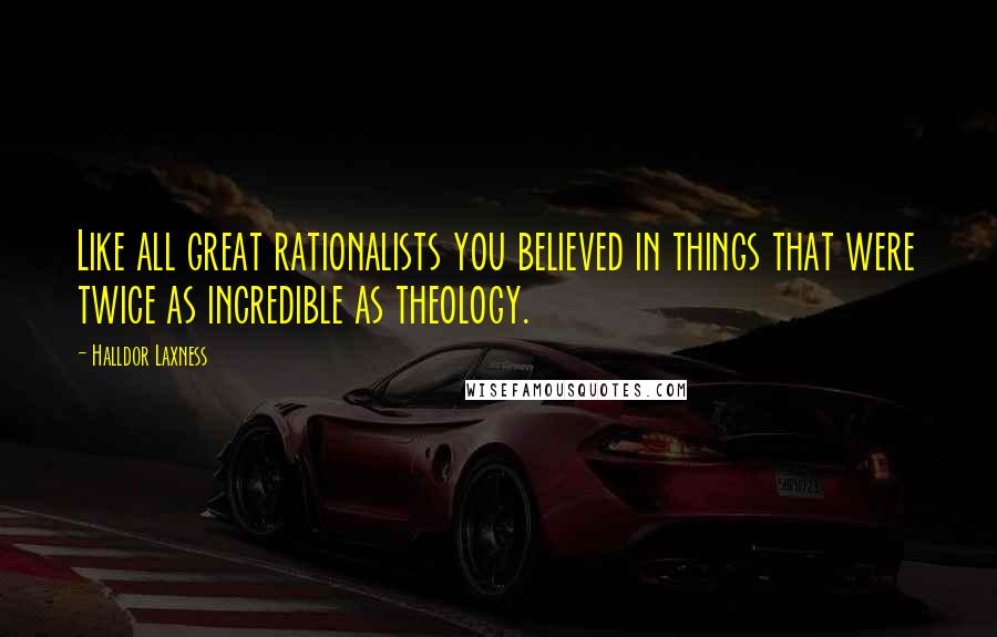 Halldor Laxness Quotes: Like all great rationalists you believed in things that were twice as incredible as theology.