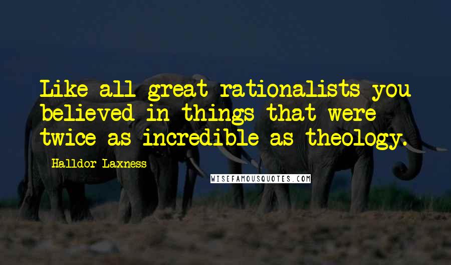 Halldor Laxness Quotes: Like all great rationalists you believed in things that were twice as incredible as theology.