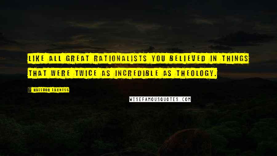 Halldor Laxness Quotes: Like all great rationalists you believed in things that were twice as incredible as theology.