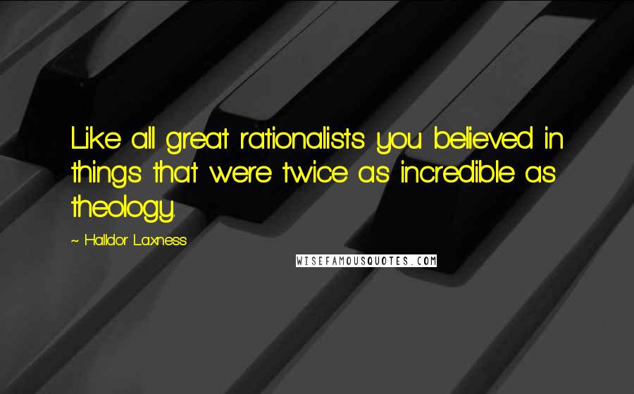 Halldor Laxness Quotes: Like all great rationalists you believed in things that were twice as incredible as theology.