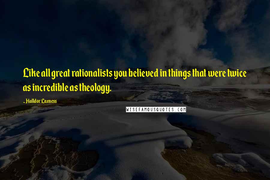 Halldor Laxness Quotes: Like all great rationalists you believed in things that were twice as incredible as theology.