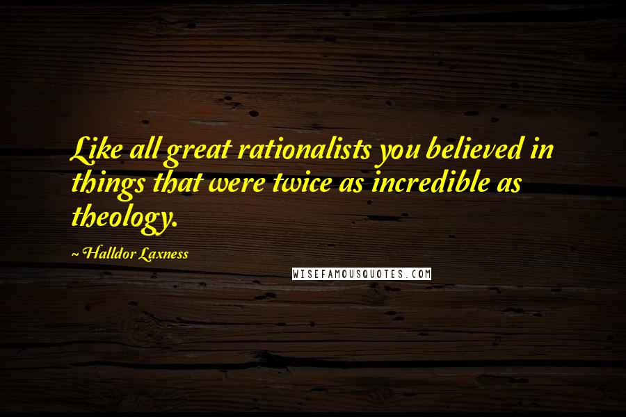 Halldor Laxness Quotes: Like all great rationalists you believed in things that were twice as incredible as theology.