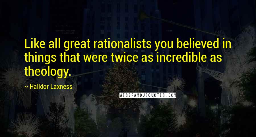 Halldor Laxness Quotes: Like all great rationalists you believed in things that were twice as incredible as theology.