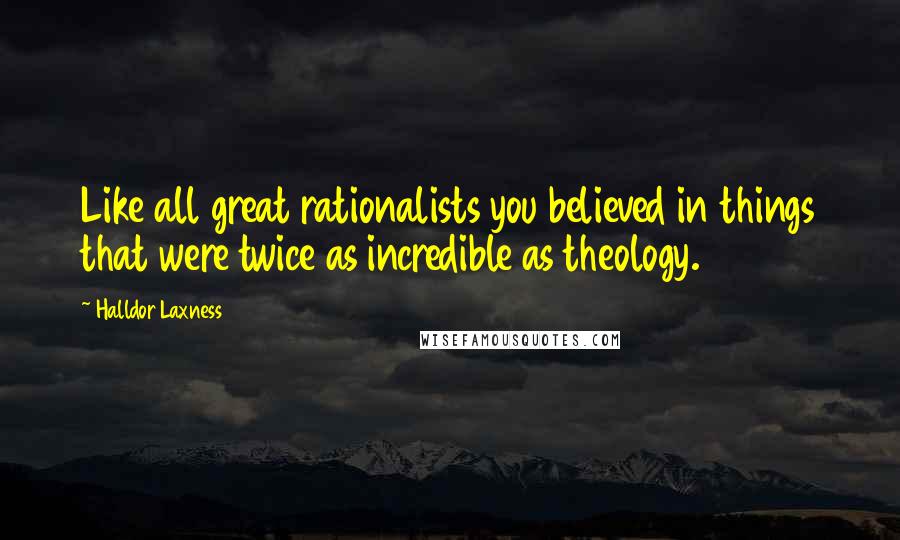 Halldor Laxness Quotes: Like all great rationalists you believed in things that were twice as incredible as theology.