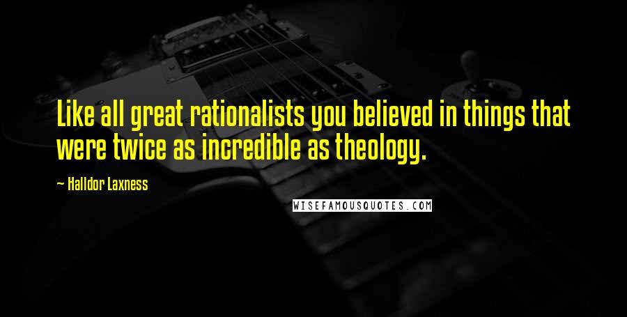 Halldor Laxness Quotes: Like all great rationalists you believed in things that were twice as incredible as theology.