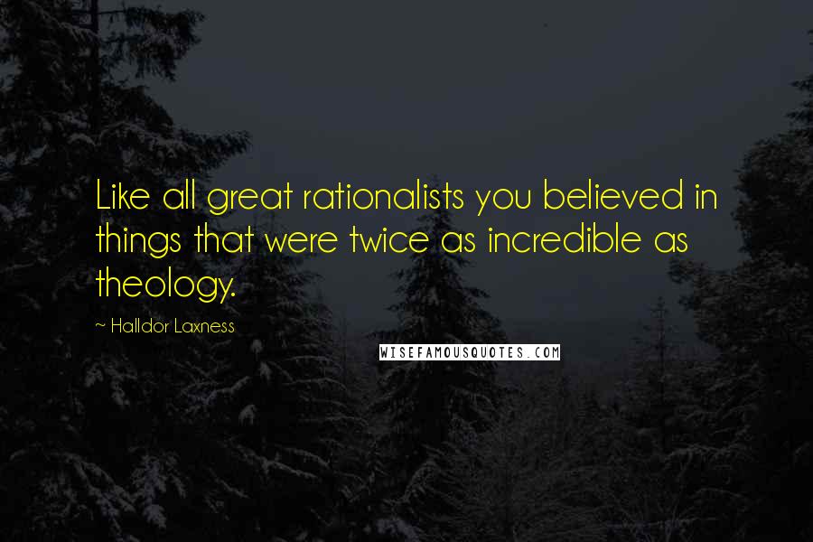 Halldor Laxness Quotes: Like all great rationalists you believed in things that were twice as incredible as theology.