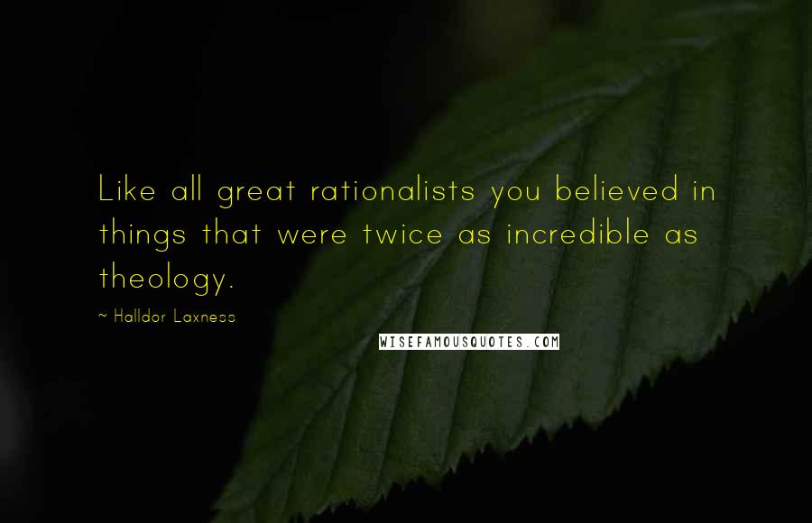 Halldor Laxness Quotes: Like all great rationalists you believed in things that were twice as incredible as theology.